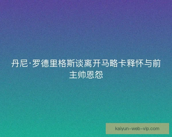丹尼·罗德里格斯谈离开马略卡释怀与前主帅恩怨