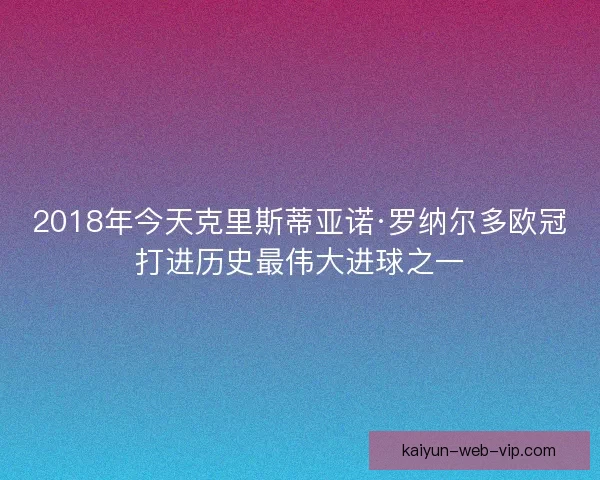 2018年今天克里斯蒂亚诺·罗纳尔多欧冠打进历史最伟大进球之一