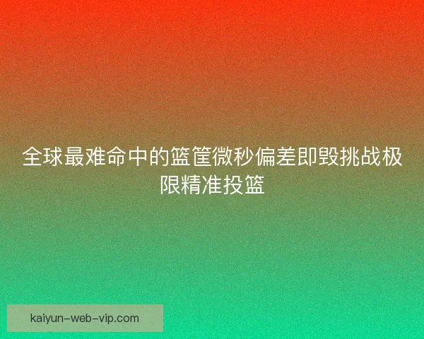 全球最难命中的篮筐微秒偏差即毁挑战极限精准投篮