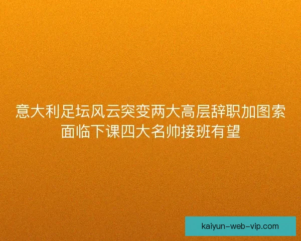 意大利足坛风云突变两大高层辞职加图索面临下课四大名帅接班有望