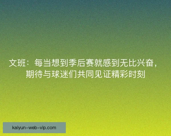 文班：每当想到季后赛就感到无比兴奋，期待与球迷们共同见证精彩时刻