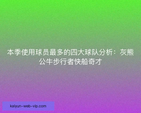 本季使用球员最多的四大球队分析：灰熊公牛步行者快船奇才