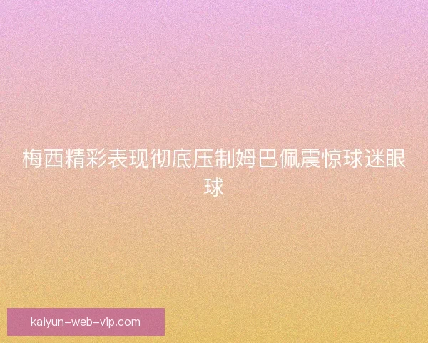梅西精彩表现彻底压制姆巴佩震惊球迷眼球