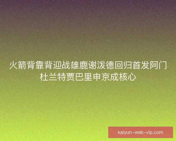 火箭背靠背迎战雄鹿谢泼德回归首发阿门杜兰特贾巴里申京成核心