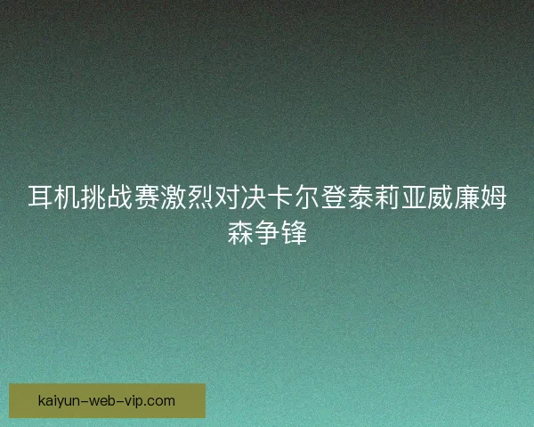 耳机挑战赛激烈对决卡尔登泰莉亚威廉姆森争锋