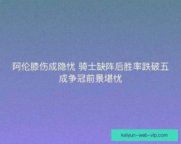 阿伦膝伤成隐忧 骑士缺阵后胜率跌破五成争冠前景堪忧