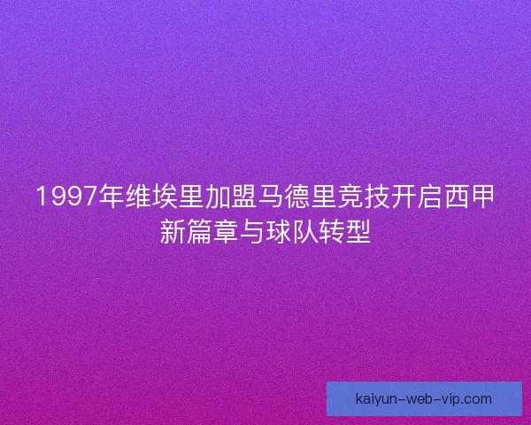 1997年维埃里加盟马德里竞技开启西甲新篇章与球队转型