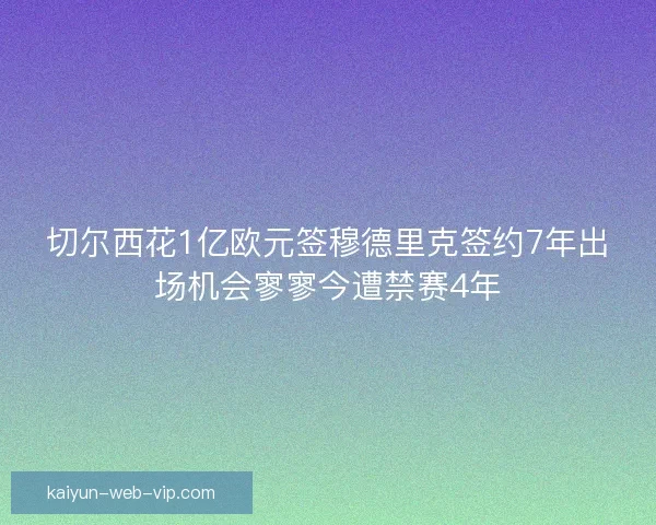 切尔西花1亿欧元签穆德里克签约7年出场机会寥寥今遭禁赛4年