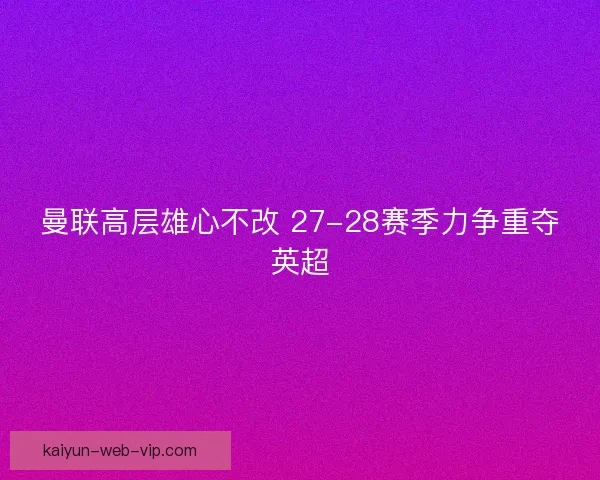 曼联高层雄心不改 27-28赛季力争重夺英超