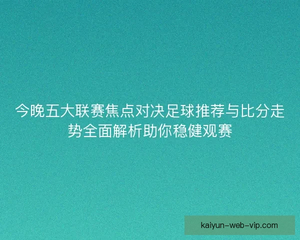 今晚五大联赛焦点对决足球推荐与比分走势全面解析助你稳健观赛