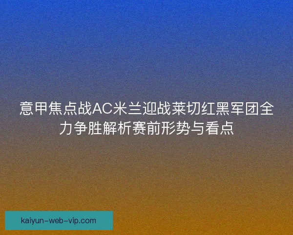 意甲焦点战AC米兰迎战莱切红黑军团全力争胜解析赛前形势与看点