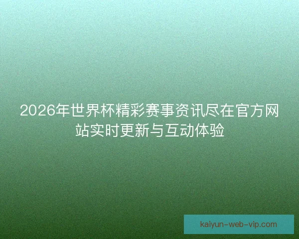 2026年世界杯精彩赛事资讯尽在官方网站实时更新与互动体验