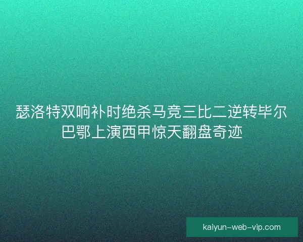 瑟洛特双响补时绝杀马竞三比二逆转毕尔巴鄂上演西甲惊天翻盘奇迹
