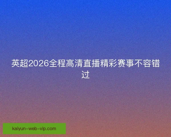 英超2026全程高清直播精彩赛事不容错过