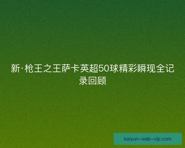 新·枪王之王萨卡英超50球精彩瞬现全记录回顾