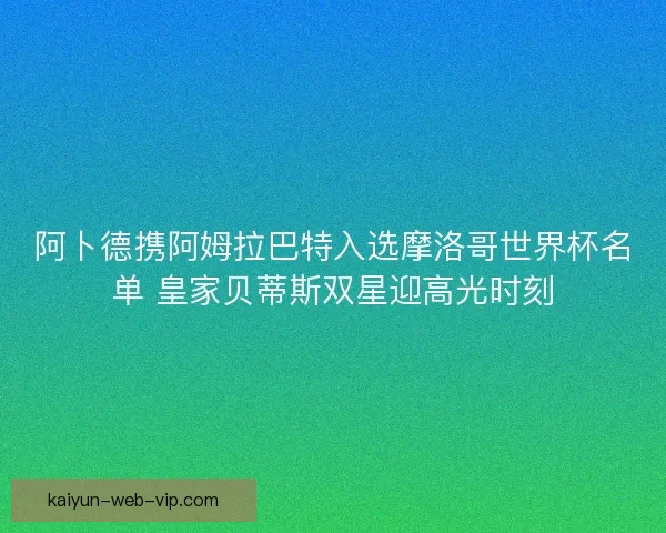 阿卜德携阿姆拉巴特入选摩洛哥世界杯名单 皇家贝蒂斯双星迎高光时刻