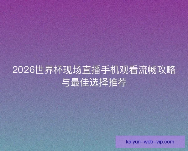 2026世界杯现场直播手机观看流畅攻略与最佳选择推荐 2026世界杯现场直播手机观看流畅攻略与最佳选择推荐