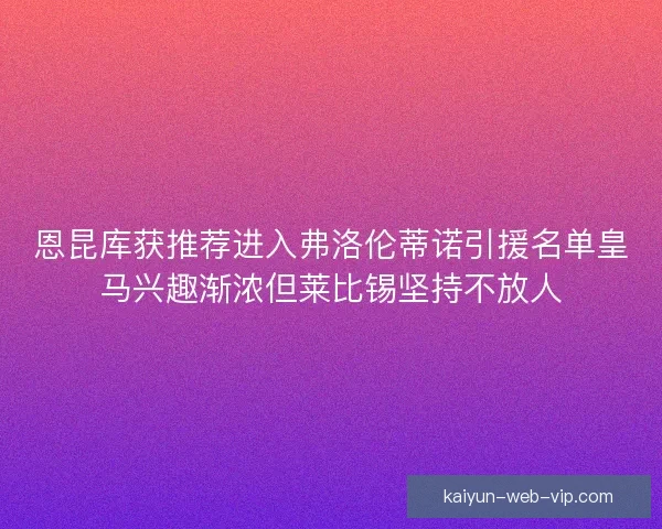 恩昆库获推荐进入弗洛伦蒂诺引援名单皇马兴趣渐浓但莱比锡坚持不放人