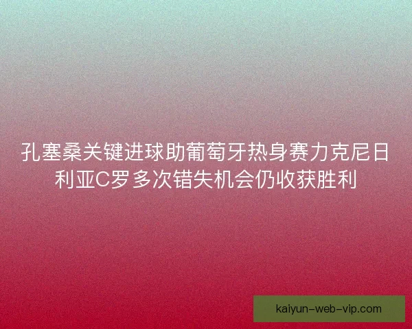 孔塞桑关键进球助葡萄牙热身赛力克尼日利亚C罗多次错失机会仍收获胜利