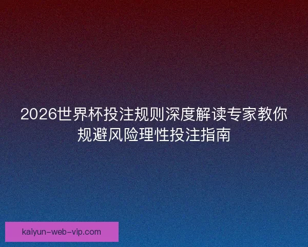 2026世界杯投注规则深度解读专家教你规避风险理性投注指南