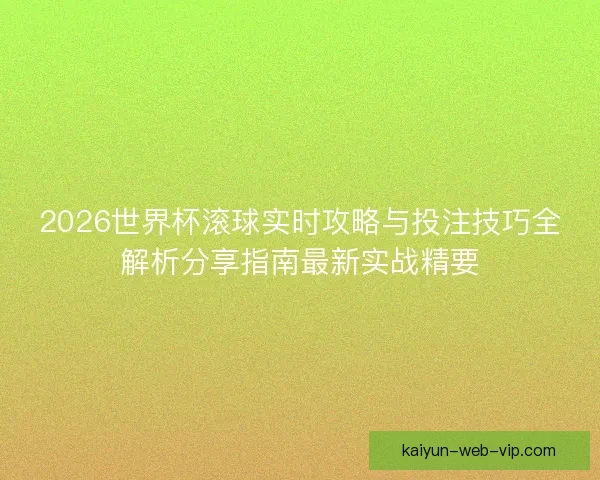 2026世界杯滚球实时攻略与投注技巧全解析分享指南最新实战精要