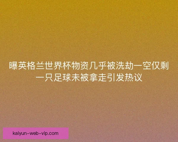 曝英格兰世界杯物资几乎被洗劫一空仅剩一只足球未被拿走引发热议 曝英格兰世界杯物资几乎被洗劫一空仅剩一只足球未被拿走引发热议