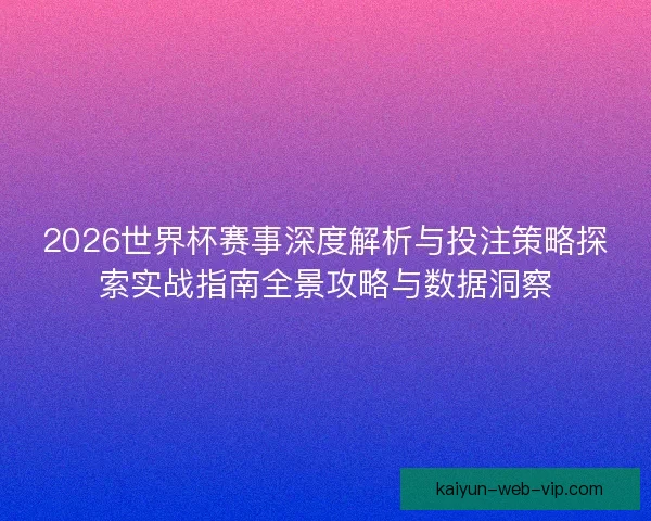 2026世界杯赛事深度解析与投注策略探索实战指南全景攻略与数据洞察