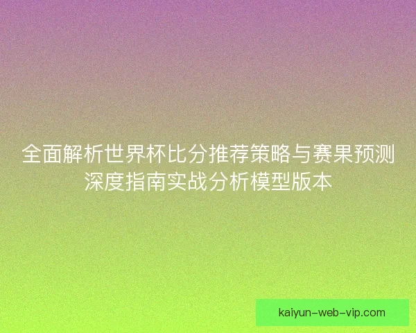 全面解析世界杯比分推荐策略与赛果预测深度指南实战分析模型版本