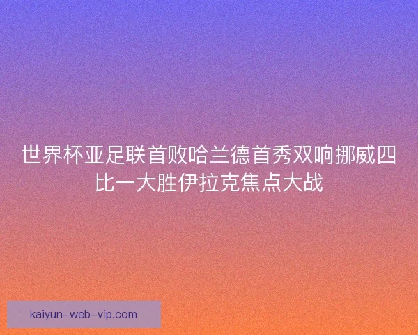 世界杯亚足联首败哈兰德首秀双响挪威四比一大胜伊拉克焦点大战 世界杯亚足联首败哈兰德首秀双响挪威四比一大胜伊拉克焦点大战