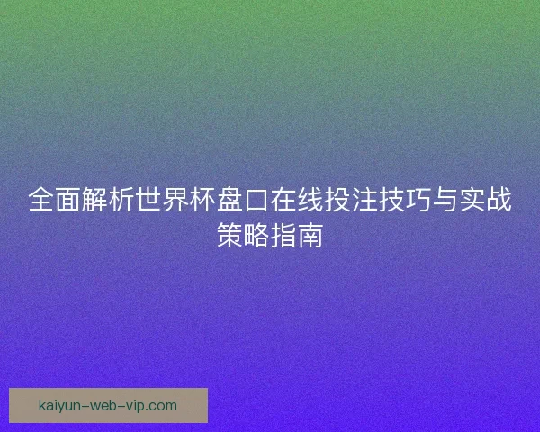 全面解析世界杯盘口在线投注技巧与实战策略指南