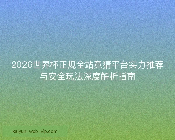 2026世界杯正规全站竞猜平台实力推荐与安全玩法深度解析指南