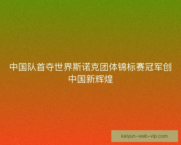 中国队首夺世界斯诺克团体锦标赛冠军创中国新辉煌