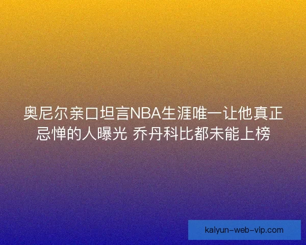 奥尼尔亲口坦言NBA生涯唯一让他真正忌惮的人曝光 乔丹科比都未能上榜
