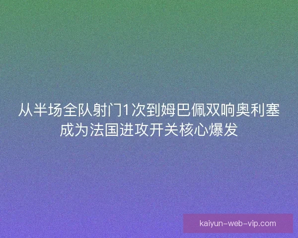 从半场全队射门1次到姆巴佩双响奥利塞成为法国进攻开关核心爆发