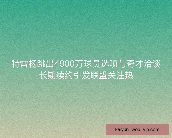 特雷杨跳出4900万球员选项与奇才洽谈长期续约引发联盟关注热