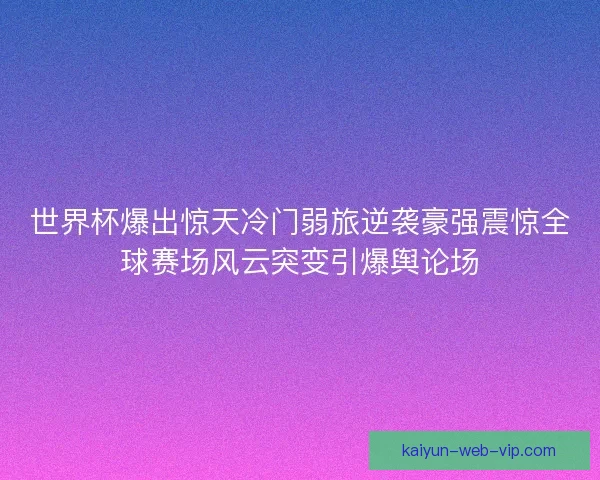 世界杯爆出惊天冷门弱旅逆袭豪强震惊全球赛场风云突变引爆舆论场